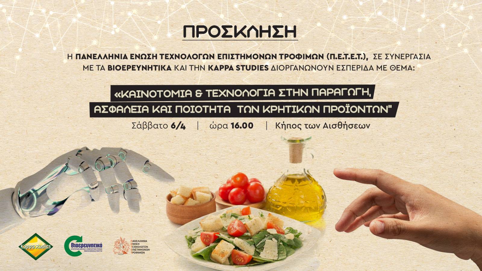 Η Πανελλήνια Ένωση Τεχνολόγων Επιστημόνων Τροφίμων (Π.Ε.Τ.Ε.Τ.), σε συνεργασία με τα Βιοερευνητικά και την Kappa Studies διοργανώνουν Εσπερίδα με θέμα «Kαινοτομία & Τεχνολογία στην παραγωγή, ασφάλεια και ποιότητα των Κρητικών προϊόντων". Η εσπερίδα θα πραγματοποιηθεί το Σάββατο 6 Απριλίου στις 16.00, στον «Κήπο των Αισθήσεων», στις Μαλάδες. Το πρόγραμμα της εκδήλωσης: 16:00- 16:30 Προσέλευση- Χαιρετισμοί ➡︎ Ιωάννης Σμαρνάκης, Πρόεδρος Π.Ε.Τ.Ε.Τ ➡︎ Δρ Αλέξανδρος Στεφανάκης, Πρόεδρος – Επιστημονικός Υπεύθυνος Βιοερευνητικών ➡︎ Ιάσμη Καλαθάκη, Διευθύντρια Κappa Studies, Τεχνολόγος Τροφίμων MSc 16:30- 16:45 Χαιρετισμοί Επισήμων 16:45- 17:15 1o τραπέζι συζήτησης «Παραγωγή τροφίμων - Ποιότητα & Ασφάλεια ως Εργαλεία Καινοτομίας» Συντονισμός: Γιάννα Μπαλαφούτη, Συντάκτρια Περιοδικού OLIVE και Olivemagazine.gr, Συνεργάτης MACC ➡︎ Ιωάννης Σμαρνάκης, Πρόεδρος Π.Ε.Τ.Ε.Τ, Διευθυντής Eργοστασίου & R&D Λάβδας ΑE ➡︎ Δρ Αλέξανδρος Στεφανάκης, Πρόεδρος – Επιστημονικά Υπεύθυνος Βιοερευνητικών ➡︎ Ευδοκία Κρυσταλλίδου, Διευθύντρια Γραφείου Καινοτομίας - Αμερικανική Γεωργική Σχολή ➡︎ Σπύρος Μπαλαντίνος, Υπεύθυνος Διασφάλισης Ποιότητας Τυροκομικά "Μπαλαντίνος", Πρόεδρος Τυροκόμων Νομού Χανίων ➡︎Αλέξανδρος Μαρκαντωνάκης, Συντονιστής Cluster «Γεύσεις από την Κρήτη - Delights of Crete» 17:15- 17:30 Eρωτήσεις κοινού 17:30: 18:00 2o τραπέζι συζήτησης «Ασφάλεια & Υγιεινή στη Μαζική Εστίαση» Συντονισμός: Αναστασία Στεφανάκη, Τεχνολόγος Τροφίμων, Υπεύθυνη τμήματος Μελετών Βιοερευνητικών ➡︎Παναγιώτης Μανιατέας, Τεχνολόγος Τροφίμων MSc, Γεν. Γραμματέας Π.Ε.Τ.Ε.Τ. ➡︎Λυγεράκης Μιχάλης, Τεχνολόγος Τροφίμων ΕΦΕΤ ➡︎Μαρία Αντωνακάκη – Χαλβατζή, Πρόεδρος Επισιτιστών Νομού Ηρακλείου ➡︎Δρ Nικόλαος Βουτζουράκης, Διαιτολόγος – Διατροφολόγος, Υπεύθυνος Ποιότητας Βιοερευνητικών ➡︎Δημήτρης Παπαναγιώτου, General F&B Manager, Sapounakis Group Hotels ➡︎Uxue Azpiroz Lasarte, Διευθύντρια Γραφείου Κρήτης, Υπεύθυνη Τομέα Τουρισμού και Βιωσιμότητας TÜV HELLAS - TÜV NORD 18:00- 18:15 Ερωτήσεις κοινού 18.15-18.45 Διάλειμμα γευσιγνωσία κρητικών τυριών 18:45- 19:15 3ο τραπέζι συζήτησης «Ανάδειξη της Κρητικής Διατροφής: Ο ρόλος της τεχνολογίας στα Κρητικά Προϊόντα Αγροδιατροφής» Συντονισμός: Μαρία Χριστίνα Μπακλαβά, CEO Noema Solutions, Συνεργάτης MACC ➡︎Νίκος Ψιλάκης, Συγγραφέας ➡︎Ιάσμη Καλαθάκη, Τεχνολόγος Τροφίμων MSc, Διευθύντρια Kappa Studies ➡︎Αναστάσιος Παπαδάκης, Executive Chef, Πρόεδρος Λέσχης Αρχιμαγείρων Κρήτης ➡︎Ευαγγελία Τζώρτζη, Διευθύντρια Marketing, Βιομηχανία Προϊόντων Ζύμης Κουκλινός ➡︎Αθανασία Αντωνίου, Γεωπόνος - Τεχνολόγος Τροφίμων, Ειδική Γραμματέας Π.Ε.Τ.Ε.Τ. 19:15- 19:30 Ερωτήσεις κοινού Κλείσιμο Εσπερίδας Οργάνωση - Συντονισμός Mediterranean Agrofood Competence Center MACC